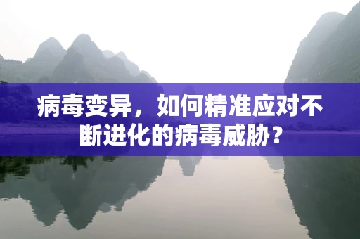 病毒变异，如何精准应对不断进化的病毒威胁？