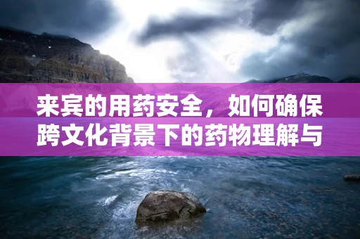 来宾的用药安全，如何确保跨文化背景下的药物理解与使用？