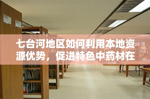 七台河地区如何利用本地资源优势，促进特色中药材在药剂研发中的应用？