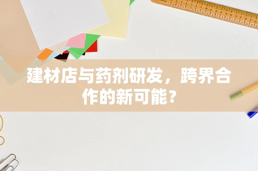 建材店与药剂研发，跨界合作的新可能？