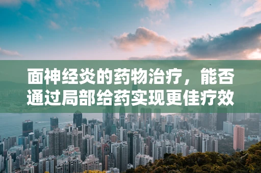 面神经炎的药物治疗，能否通过局部给药实现更佳疗效？