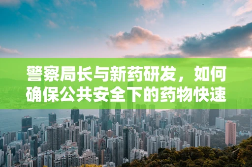 警察局长与新药研发，如何确保公共安全下的药物快速审批？