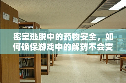 密室逃脱中的药物安全，如何确保游戏中的解药不会变成毒药？