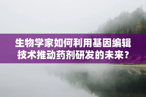 生物学家如何利用基因编辑技术推动药剂研发的未来？