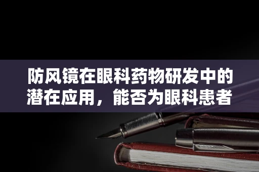 防风镜在眼科药物研发中的潜在应用，能否为眼科患者提供新防护？