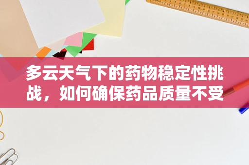 多云天气下的药物稳定性挑战，如何确保药品质量不受影响？