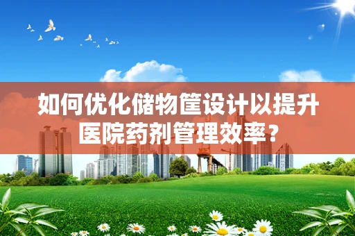 如何优化储物筐设计以提升医院药剂管理效率？