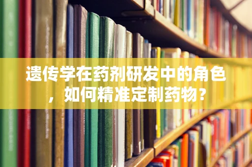 遗传学在药剂研发中的角色，如何精准定制药物？