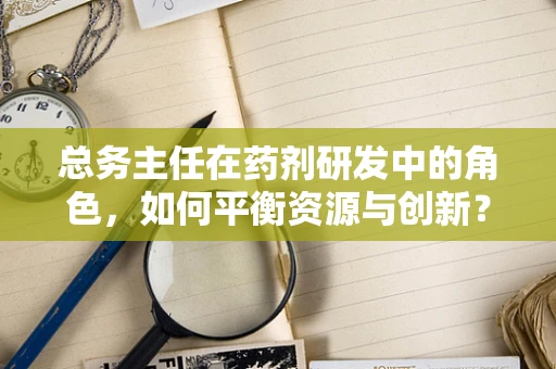 总务主任在药剂研发中的角色，如何平衡资源与创新？