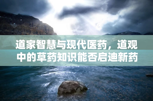 道家智慧与现代医药，道观中的草药知识能否启迪新药研发？