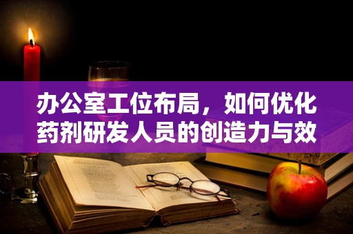 办公室工位布局，如何优化药剂研发人员的创造力与效率？