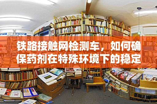 铁路接触网检测车，如何确保药剂在特殊环境下的稳定运输？