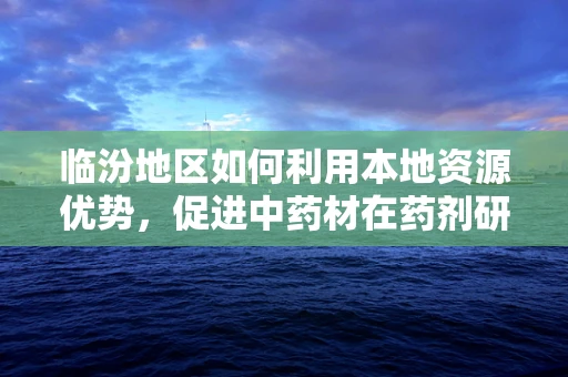 临汾地区如何利用本地资源优势，促进中药材在药剂研发中的应用？