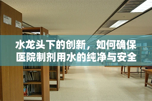 水龙头下的创新，如何确保医院制剂用水的纯净与安全？