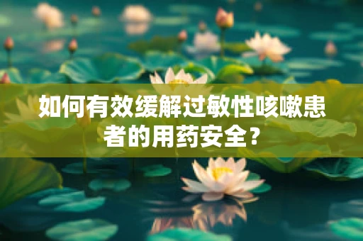 如何有效缓解过敏性咳嗽患者的用药安全？