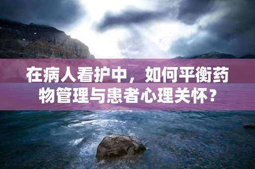 在病人看护中，如何平衡药物管理与患者心理关怀？