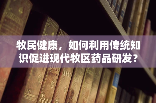 牧民健康，如何利用传统知识促进现代牧区药品研发？