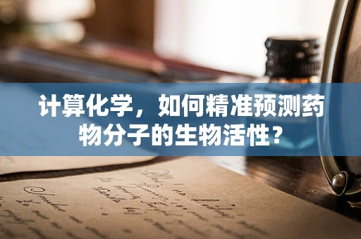 计算化学，如何精准预测药物分子的生物活性？