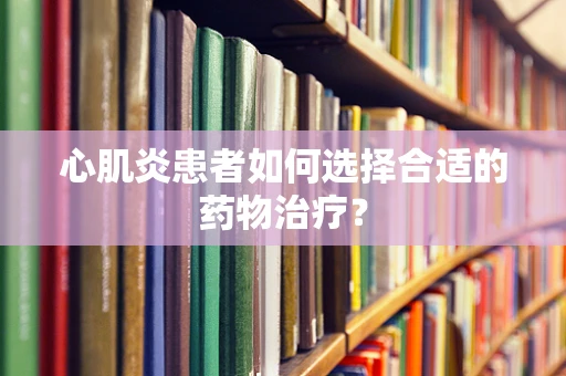 心肌炎患者如何选择合适的药物治疗？