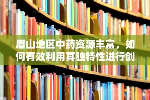 眉山地区中药资源丰富，如何有效利用其独特性进行创新药物研发？