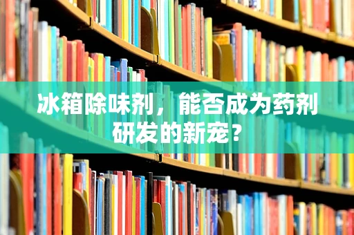 冰箱除味剂，能否成为药剂研发的新宠？