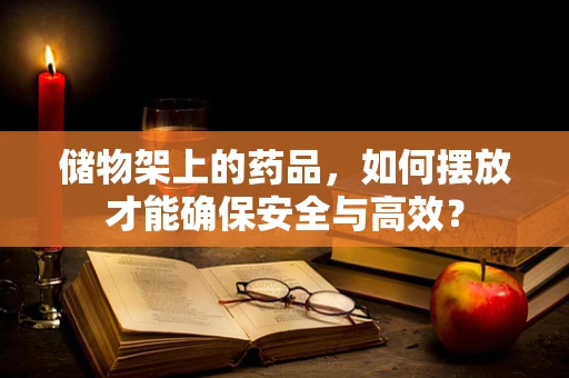 储物架上的药品，如何摆放才能确保安全与高效？