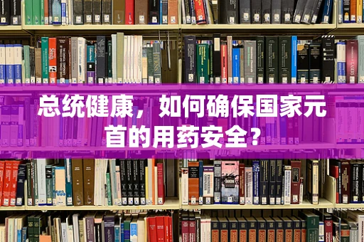 总统健康，如何确保国家元首的用药安全？