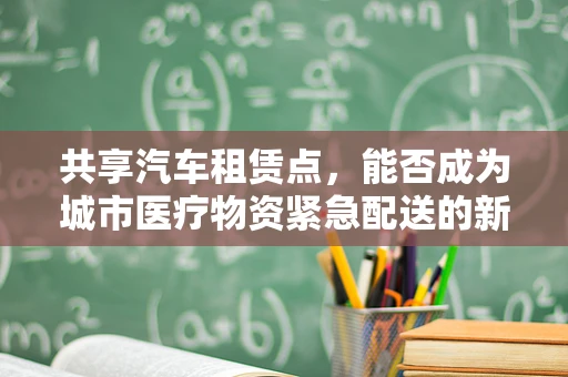 共享汽车租赁点，能否成为城市医疗物资紧急配送的新模式？