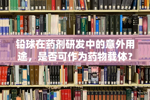 铅球在药剂研发中的意外用途，是否可作为药物载体？