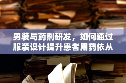 男装与药剂研发，如何通过服装设计提升患者用药依从性？