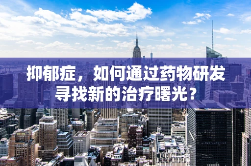 抑郁症，如何通过药物研发寻找新的治疗曙光？