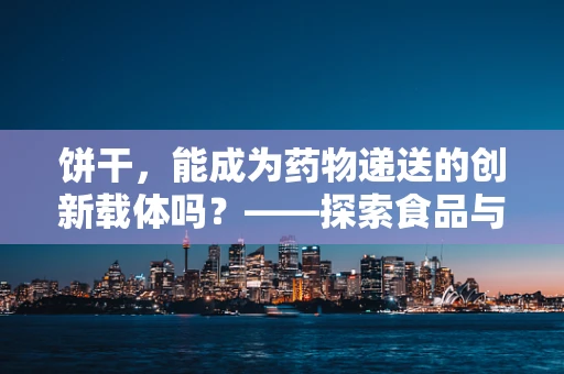 饼干，能成为药物递送的创新载体吗？——探索食品与医药的跨界融合