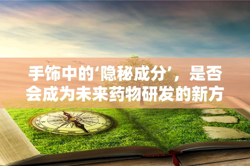 手饰中的‘隐秘成分’，是否会成为未来药物研发的新方向？