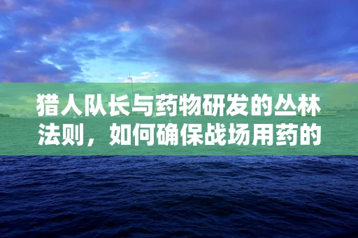 猎人队长与药物研发的丛林法则，如何确保战场用药的安全与高效？