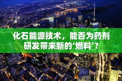 化石能源技术，能否为药剂研发带来新的‘燃料’？