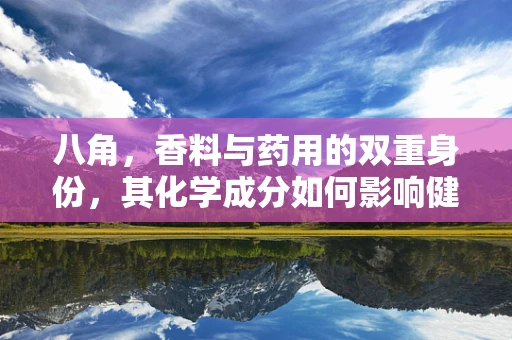 八角，香料与药用的双重身份，其化学成分如何影响健康？