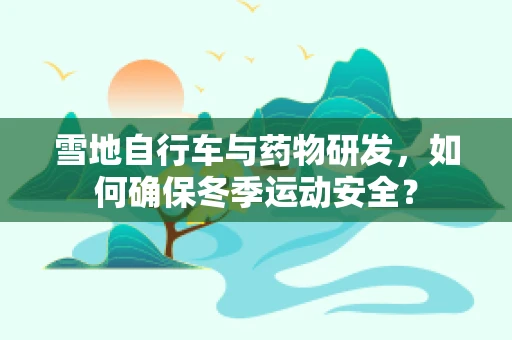 雪地自行车与药物研发，如何确保冬季运动安全？