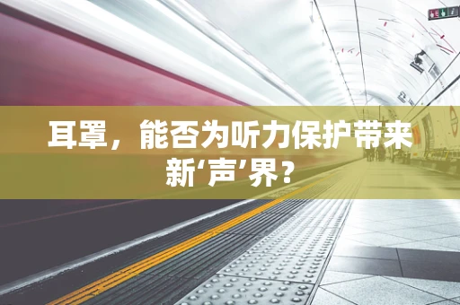 耳罩，能否为听力保护带来新‘声’界？