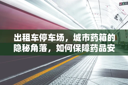 出租车停车场，城市药箱的隐秘角落，如何保障药品安全？