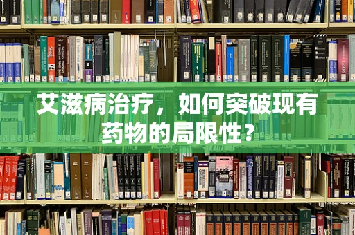 艾滋病治疗，如何突破现有药物的局限性？