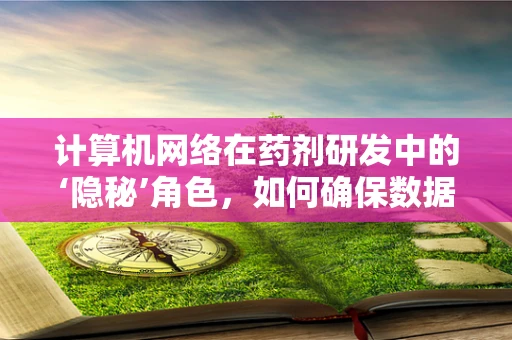 计算机网络在药剂研发中的‘隐秘’角色，如何确保数据安全与高效交流？