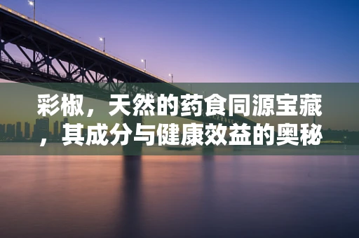 彩椒，天然的药食同源宝藏，其成分与健康效益的奥秘何在？