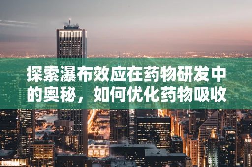 探索瀑布效应在药物研发中的奥秘，如何优化药物吸收与释放？