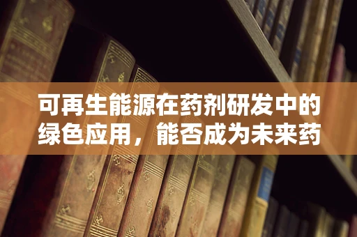 可再生能源在药剂研发中的绿色应用，能否成为未来药物生产的‘绿色引擎’？