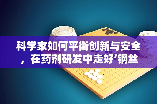 科学家如何平衡创新与安全，在药剂研发中走好‘钢丝’？