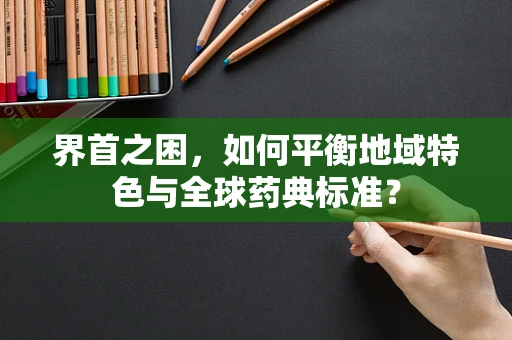 界首之困，如何平衡地域特色与全球药典标准？