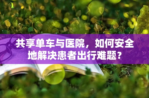 共享单车与医院，如何安全地解决患者出行难题？