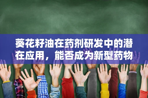 葵花籽油在药剂研发中的潜在应用，能否成为新型药物载体的‘黄金’选择？