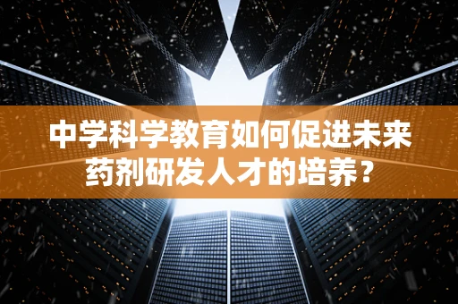 中学科学教育如何促进未来药剂研发人才的培养？