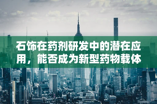 石饰在药剂研发中的潜在应用，能否成为新型药物载体的创新之路？